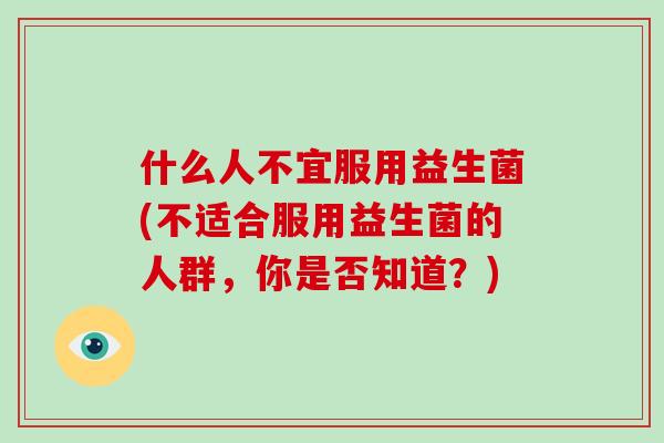什么人不宜服用益生菌(不适合服用益生菌的人群，你是否知道？)