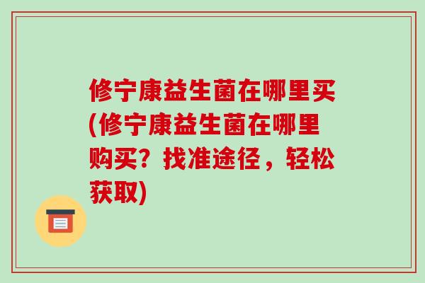 修宁康益生菌在哪里买(修宁康益生菌在哪里购买？找准途径，轻松获取)