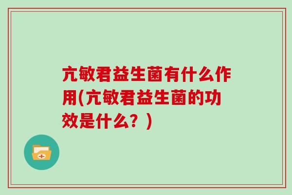 亢敏君益生菌有什么作用(亢敏君益生菌的功效是什么？)