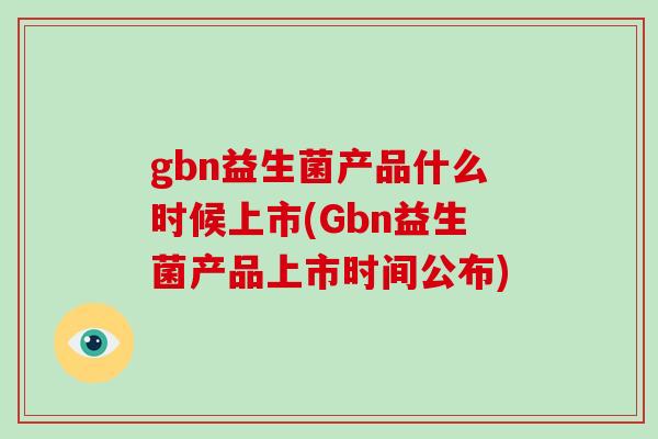 gbn益生菌产品什么时候上市(Gbn益生菌产品上市时间公布)