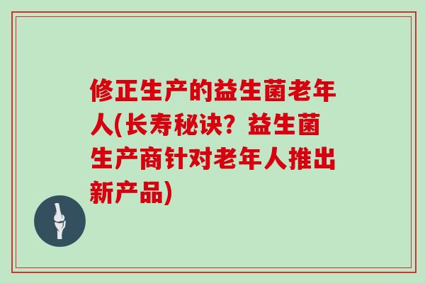 修正生产的益生菌老年人(长寿秘诀？益生菌生产商针对老年人推出新产品)