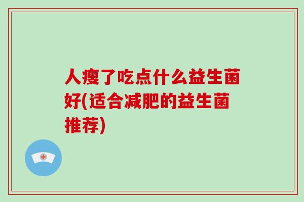 人瘦了吃点什么益生菌好(适合减肥的益生菌推荐)