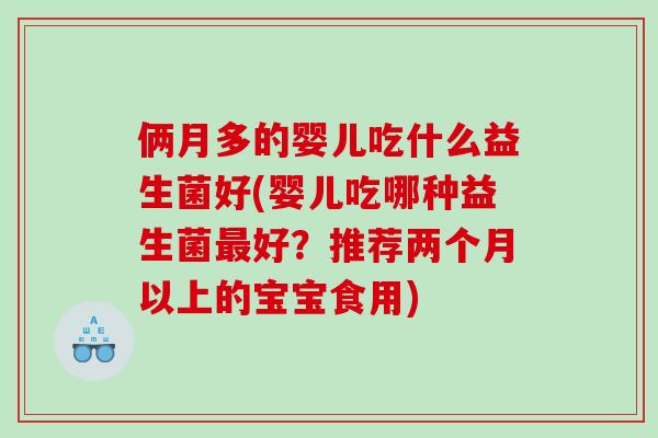 俩月多的婴儿吃什么益生菌好(婴儿吃哪种益生菌最好？推荐两个月以上的宝宝食用)