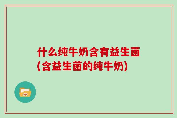 什么纯牛奶含有益生菌(含益生菌的纯牛奶)