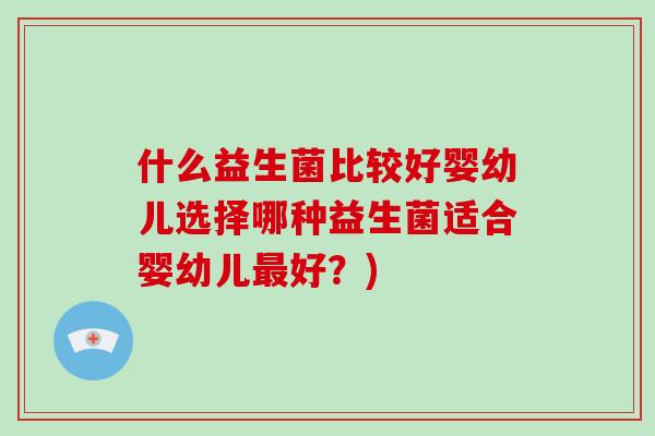 什么益生菌比较好婴幼儿选择哪种益生菌适合婴幼儿好?) 什么益生菌比较好婴幼儿选择哪种益生菌适合婴幼儿好?)