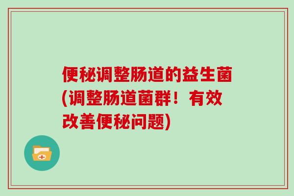 便秘调整肠道的益生菌(调整肠道菌群！有效改善便秘问题)