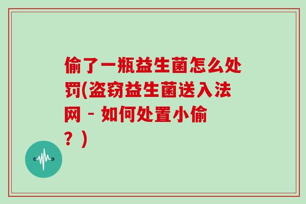 偷了一瓶益生菌怎么处罚(盗窃益生菌送入法网 - 如何处置小偷？)