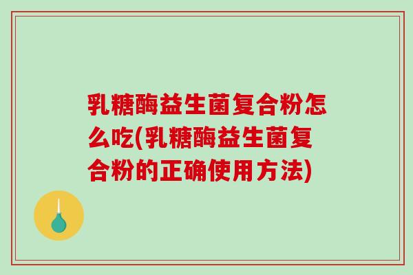 乳糖酶益生菌复合粉怎么吃(乳糖酶益生菌复合粉的正确使用方法) 乳糖酶益生菌复合粉怎么吃(乳糖酶益生菌复合粉的正确使用方法)