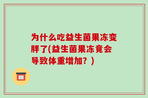 为什么吃益生菌果冻变胖了(益生菌果冻竟会导致体重增加？)