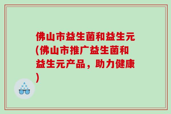 佛山市益生菌和益生元(佛山市推广益生菌和益生元产品，助力健康)