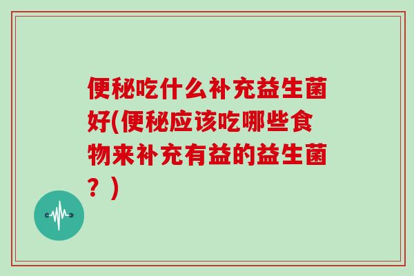 便秘吃什么补充益生菌好(便秘应该吃哪些食物来补充有益的益生菌？)