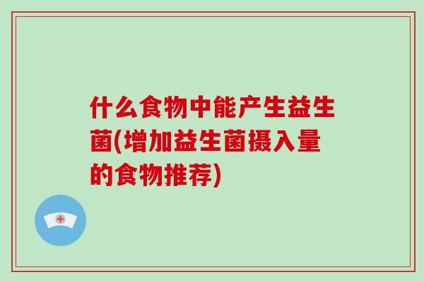 什么食物中能产生益生菌(增加益生菌摄入量的食物推荐)