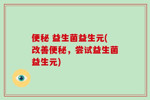 便秘 益生菌益生元(改善便秘，尝试益生菌益生元)