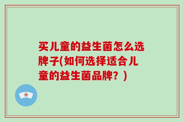 买儿童的益生菌怎么选牌子(如何选择适合儿童的益生菌品牌？)