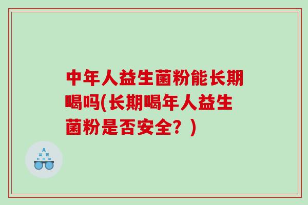 中年人益生菌粉能长期喝吗(长期喝年人益生菌粉是否安全？)