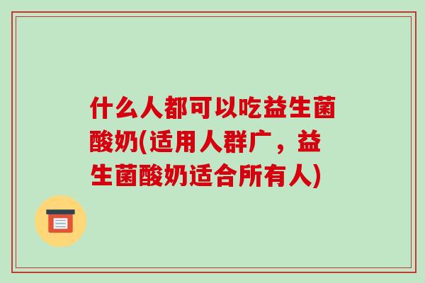 什么人都可以吃益生菌酸奶(适用人群广，益生菌酸奶适合所有人)