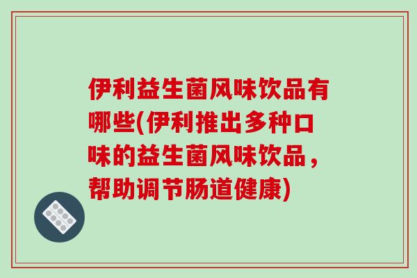 伊利益生菌风味饮品有哪些(伊利推出多种口味的益生菌风味饮品，帮助调节肠道健康)
