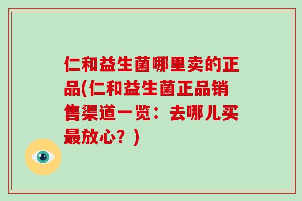 仁和益生菌哪里卖的正品(仁和益生菌正品销售渠道一览：去哪儿买最放心？)