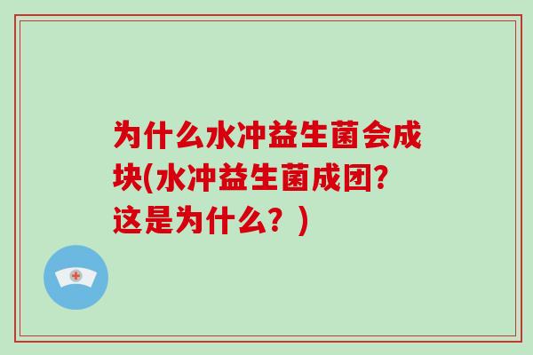 为什么水冲益生菌会成块(水冲益生菌成团？这是为什么？)