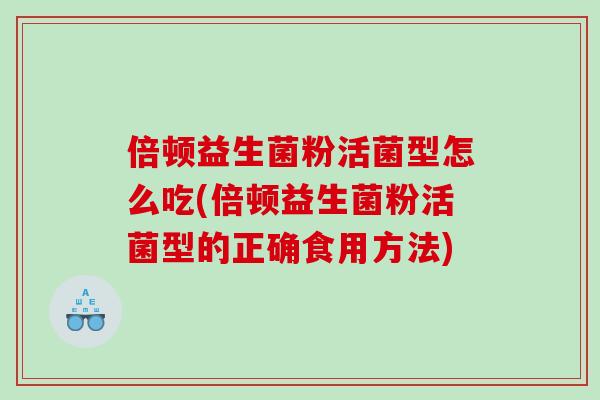 倍顿益生菌粉活菌型怎么吃(倍顿益生菌粉活菌型的正确食用方法) 倍顿益生菌粉活菌型怎么吃(倍顿益生菌粉活菌型的正确食用方法)