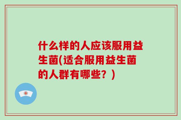 什么样的人应该服用益生菌(适合服用益生菌的人群有哪些？)