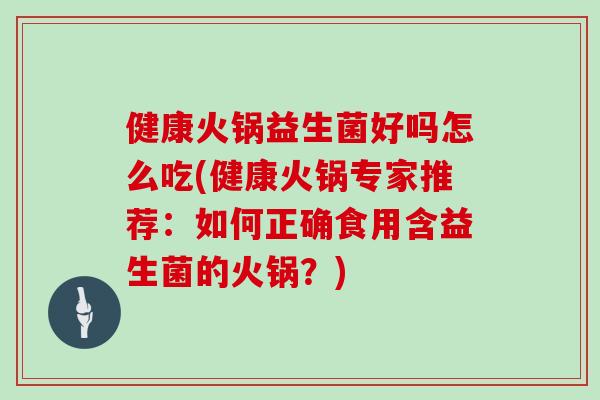 健康火锅益生菌好吗怎么吃(健康火锅专家推荐：如何正确食用含益生菌的火锅？)