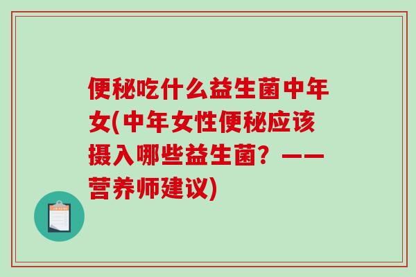 便秘吃什么益生菌中年女(中年女性便秘应该摄入哪些益生菌？——营养师建议)