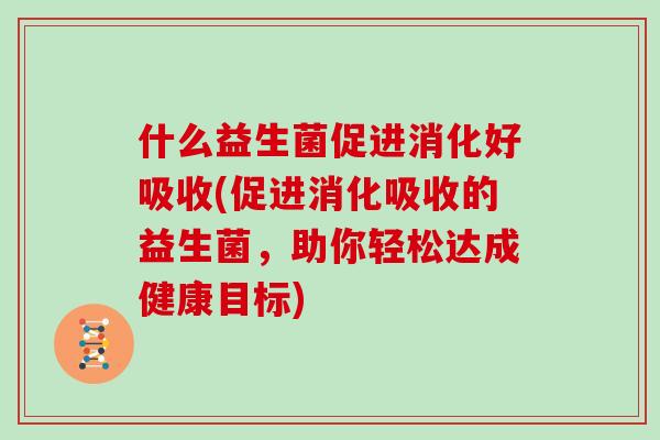 什么益生菌促进消化好吸收(促进消化吸收的益生菌，助你轻松达成健康目标)