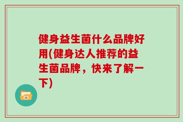 健身益生菌什么品牌好用(健身达人推荐的益生菌品牌，快来了解一下)