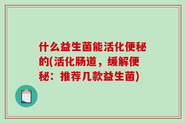 什么益生菌能活化的(活化肠道，缓解：推荐几款益生菌)