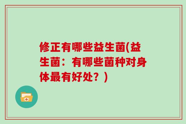 修正有哪些益生菌(益生菌：有哪些菌种对身体最有好处？)