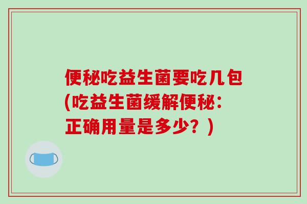 便秘吃益生菌要吃几包(吃益生菌缓解便秘：正确用量是多少？)