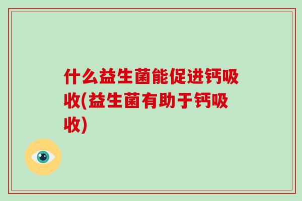 什么益生菌能促进钙吸收(益生菌有助于钙吸收)