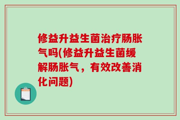 修益升益生菌治疗肠胀气吗(修益升益生菌缓解肠胀气，有效改善消化问题)
