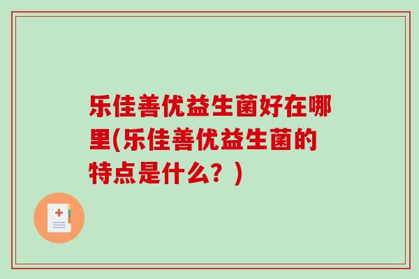 乐佳善优益生菌好在哪里(乐佳善优益生菌的特点是什么?) 乐佳善优益生菌好在哪里(乐佳善优益生菌的特点是什么?)