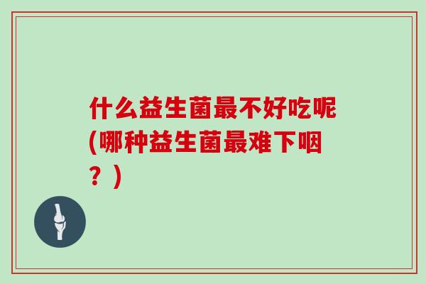 什么益生菌最不好吃呢(哪种益生菌最难下咽？)