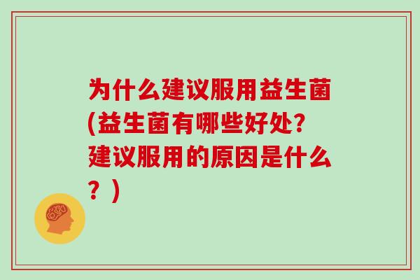 为什么建议服用益生菌(益生菌有哪些好处?建议服用的原因是什么?) 为什么建议服用益生菌(益生菌有哪些好处?建议服用的原因是什么?)