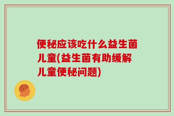 便秘应该吃什么益生菌儿童(益生菌有助缓解儿童便秘问题)