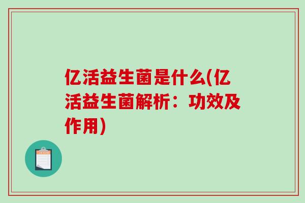 亿活益生菌是什么(亿活益生菌解析：功效及作用)