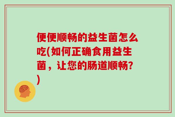 便便顺畅的益生菌怎么吃(如何正确食用益生菌，让您的肠道顺畅？)