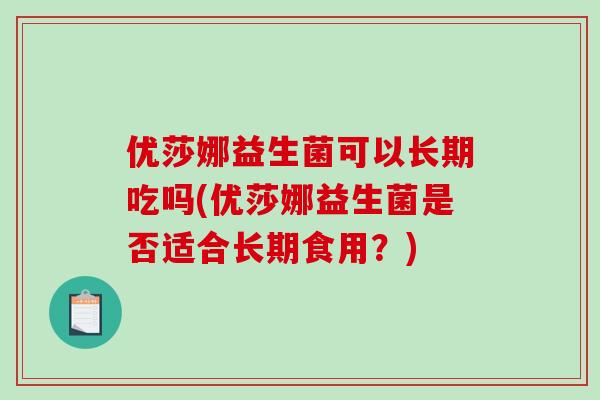 优莎娜益生菌可以长期吃吗(优莎娜益生菌是否适合长期食用？)