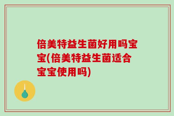倍美特益生菌好用吗宝宝(倍美特益生菌适合宝宝使用吗)