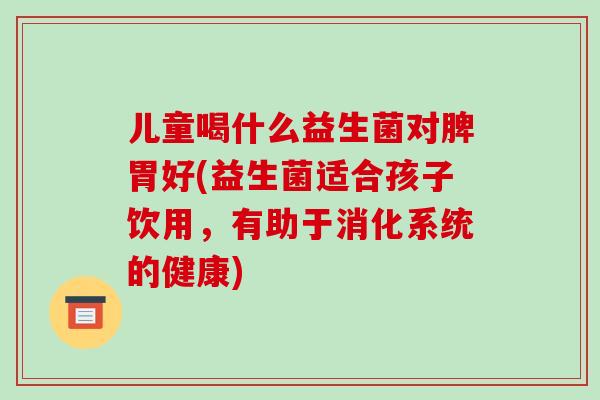 儿童喝什么益生菌对脾胃好(益生菌适合孩子饮用，有助于消化系统的健康)