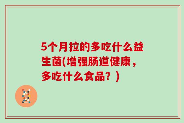 5个月拉的多吃什么益生菌(增强肠道健康，多吃什么食品？)
