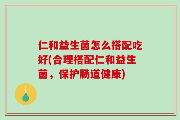仁和益生菌怎么搭配吃好(合理搭配仁和益生菌，保护肠道健康)