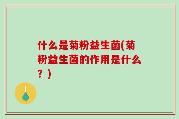 什么是菊粉益生菌(菊粉益生菌的作用是什么？)