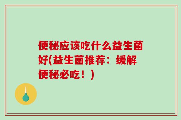 应该吃什么益生菌好(益生菌推荐:缓解必吃!) 应该吃什么益生菌好(益生菌推荐:缓解必吃!)