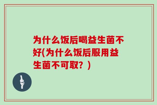 为什么饭后喝益生菌不好(为什么饭后服用益生菌不可取？)