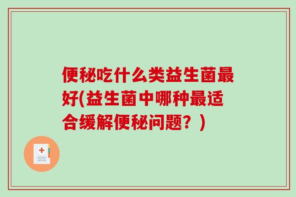 便秘吃什么类益生菌最好(益生菌中哪种最适合缓解便秘问题？)