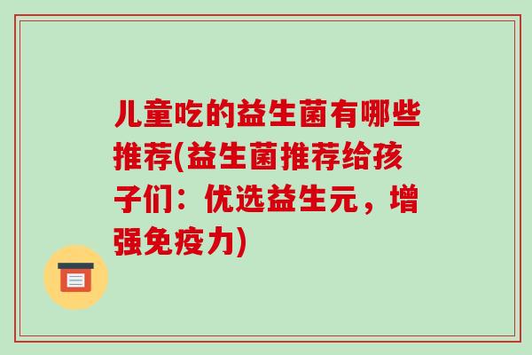 儿童吃的益生菌有哪些推荐(益生菌推荐给孩子们：优选益生元，增强免疫力)